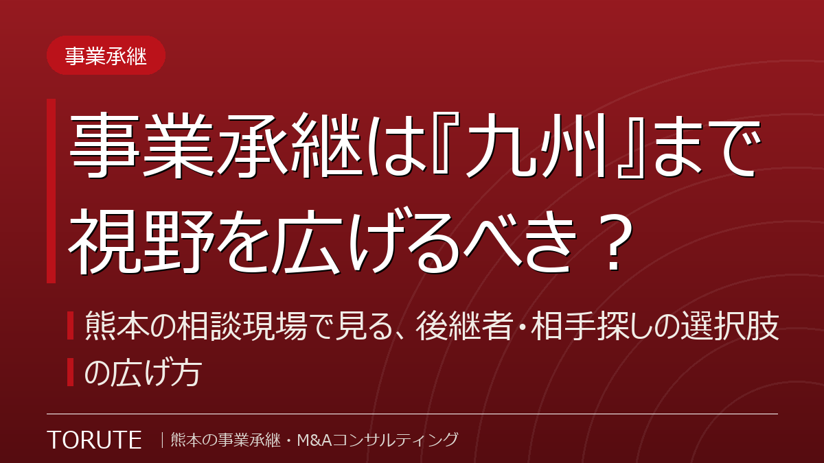 事業承継は『九州』まで視野を広げるべき？～熊本の相談現場で見る、後継者・相手探しの選択肢の広げ方～