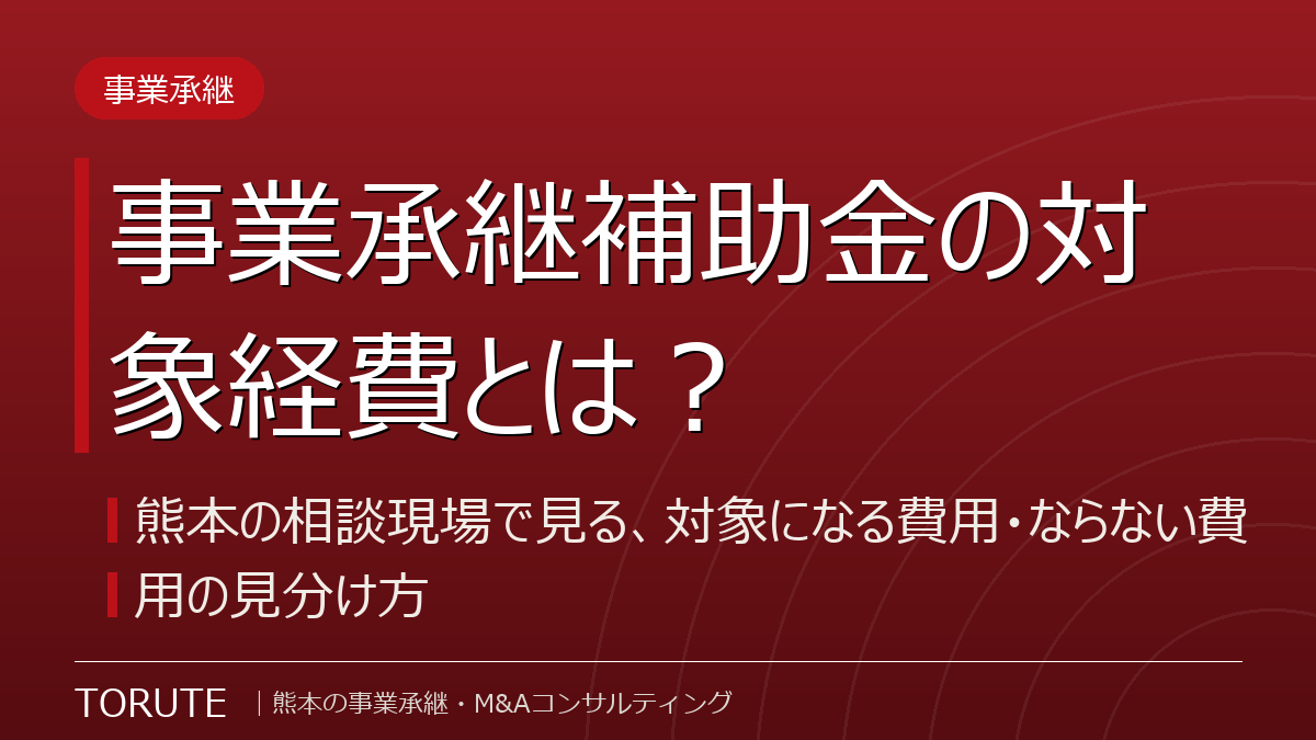 事業承継補助金の対象経費とは？～熊本の相談現場で見る、対象になる費用・ならない費用の見分け方～