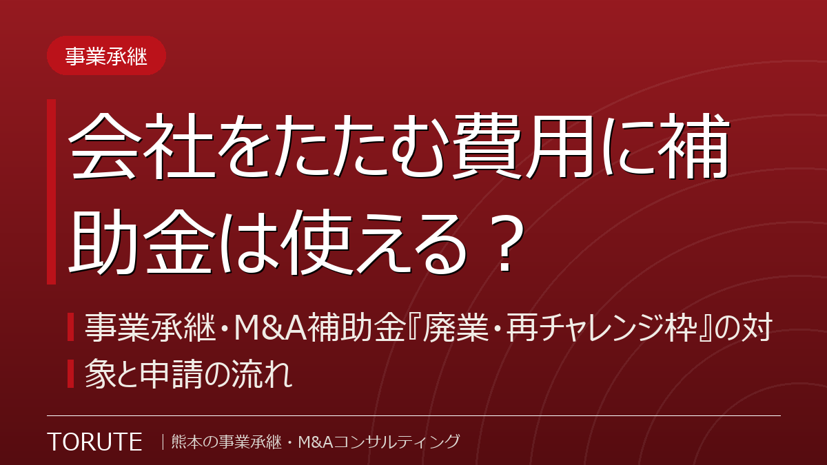 会社をたたむ費用に補助金は使える?~事業承継・M&A補助金『廃業・再チャレンジ枠』の対象と申請の流れ~