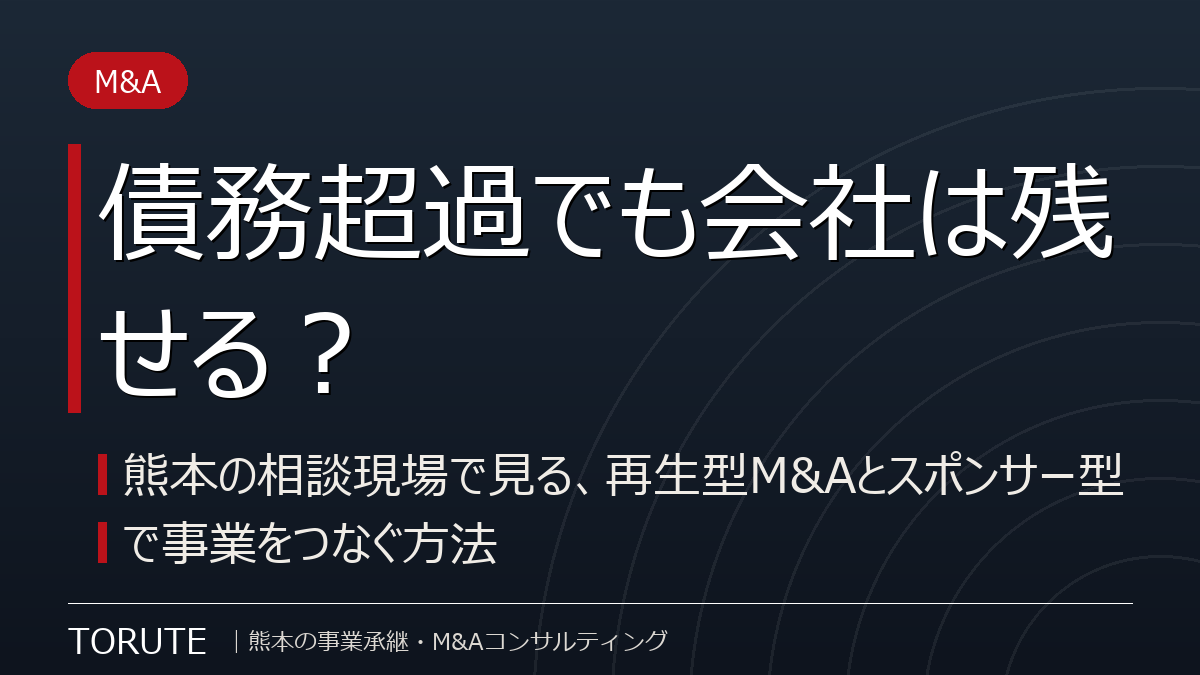 債務超過でも会社は残せる？～熊本の相談現場で見る、再生型M&Aとスポンサー型で事業をつなぐ方法～