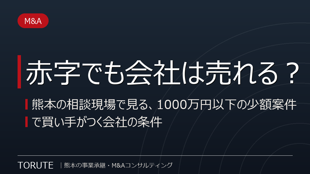 赤字でも会社は売れる?~熊本の相談現場で見る、1000万円以下の少額案件で買い手がつく会社の条件~