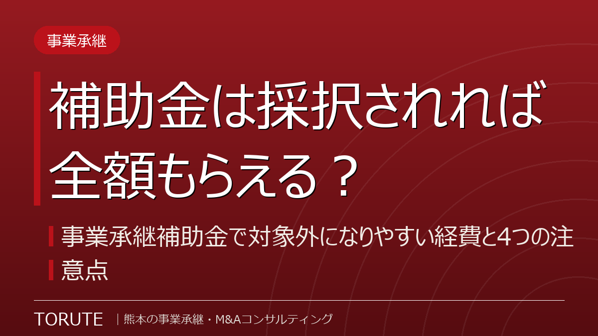 補助金は採択されれば全額もらえる?事業承継補助金で対象外になりやすい経費と4つの注意点